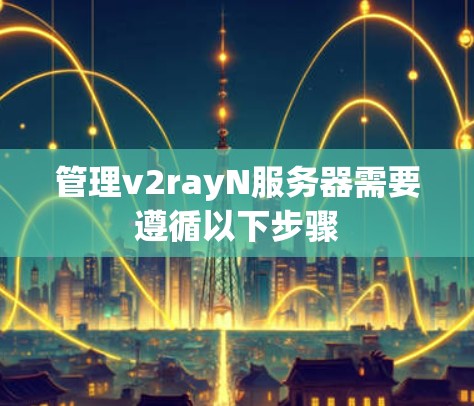 管理v2rayN服务器需要遵循以下步骤 管理v2rayN服务器需要遵循以下步骤