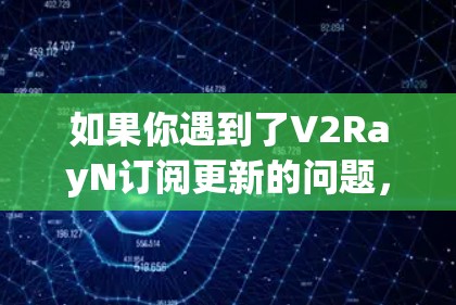 如果你遇到了V2RayN订阅更新的问题,可以按照以下步骤进行排查和解决 如果你遇到了V2RayN订阅更新的问题,可以按照以下步骤进行排查和解决