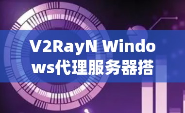 V2RayN Windows代理服务器搭建与使用教程 V2RayN Windows代理服务器搭建与使用教程