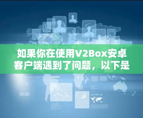 如果你在使用V2Box安卓客户端遇到了问题,以下是一些常见问题和解决方法 如果你在使用V2Box安卓客户端遇到了问题,以下是一些常见问题和解决方法