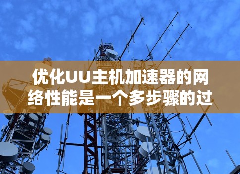 优化UU主机加速器的网络性能是一个多步骤的过程,涉及从协议分析到负载均衡的各个方面。以下是系统化的优化步骤和建议 优化UU主机加速器的网络性能是一个多步骤的过程,涉及从协议分析到负载均衡的各个方面。以下是系统化的优化步骤和建议