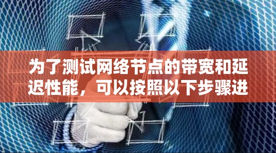 为了测试网络节点的带宽和延迟性能,可以按照以下步骤进行 为了测试网络节点的带宽和延迟性能,可以按照以下步骤进行