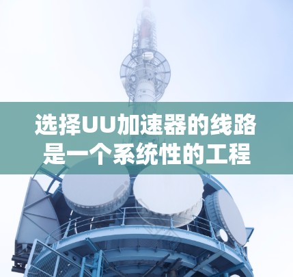 选择UU加速器的线路是一个系统性的工程,需要综合考虑多个因素。以下是一个有条理的选择步骤和建议 选择UU加速器的线路是一个系统性的工程,需要综合考虑多个因素。以下是一个有条理的选择步骤和建议