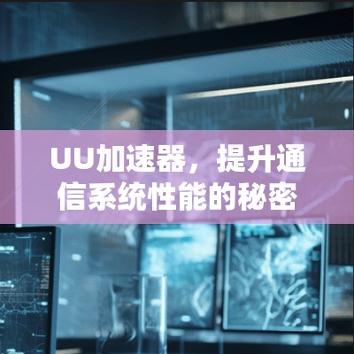 UU加速器,提升通信系统性能的秘密武器 UU加速器,提升通信系统性能的秘密武器