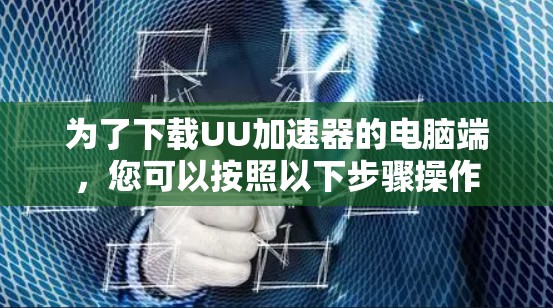 为了下载UU加速器的电脑端,您可以按照以下步骤操作 为了下载UU加速器的电脑端,您可以按照以下步骤操作