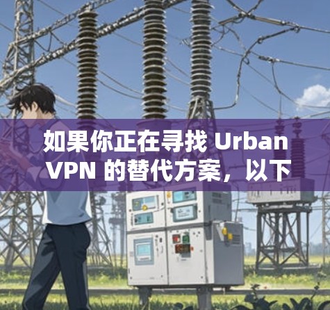 如果你正在寻找 Urban VPN 的替代方案，以下是一些常见的 VPN 工具及其比较，供你参考