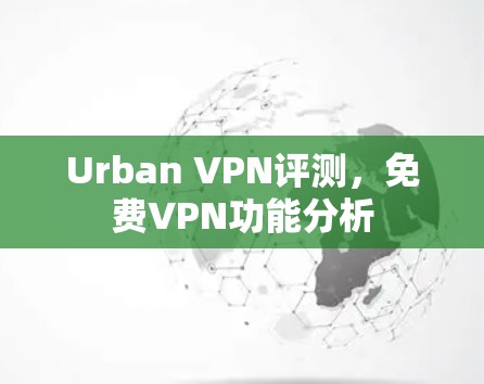 Urban VPN评测,免费VPN功能分析 Urban VPN评测,免费VPN功能分析