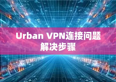 Urban VPN连接问题解决步骤 Urban VPN连接问题解决步骤
