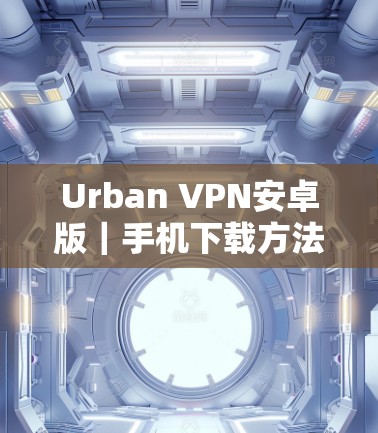 Urban VPN安卓版|手机下载方法 Urban VPN安卓版|手机下载方法