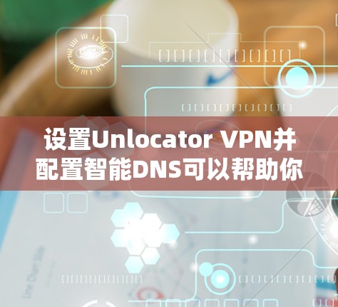 设置Unlocator VPN并配置智能DNS可以帮助你更好地保护隐私并访问受限制的内容。以下是详细的步骤指南 设置Unlocator VPN并配置智能DNS可以帮助你更好地保护隐私并访问受限制的内容。以下是详细的步骤指南