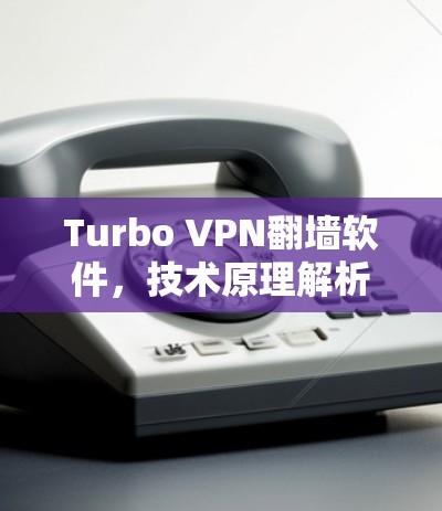 Turbo VPN翻墙软件，技术原理解析与应用实践