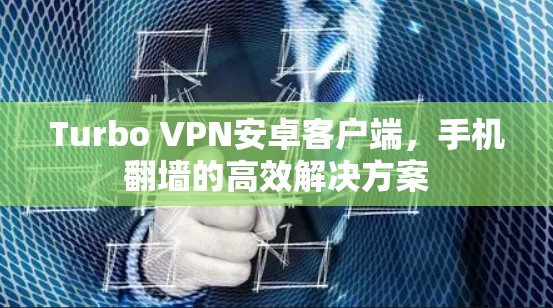 Turbo VPN安卓客户端,手机翻墙的高效解决方案 Turbo VPN安卓客户端,手机翻墙的高效解决方案