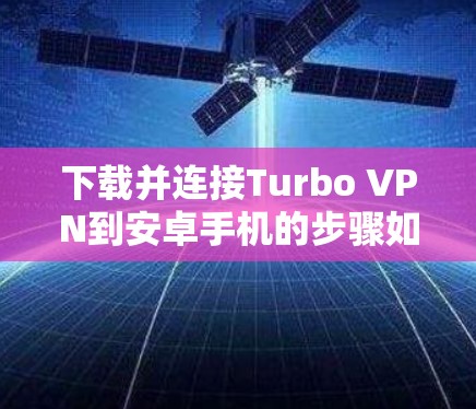 下载并连接Turbo VPN到安卓手机的步骤如下 下载并连接Turbo VPN到安卓手机的步骤如下