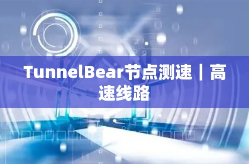 TunnelBear节点测速|高速线路 TunnelBear节点测速|高速线路