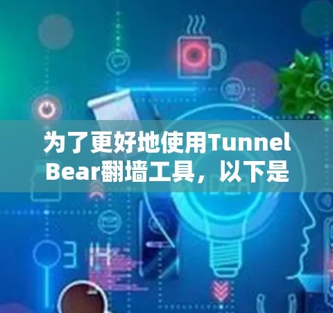 为了更好地使用TunnelBear翻墙工具，以下是一些详细的步骤和建议