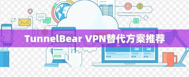 TunnelBear VPN替代方案推荐 TunnelBear VPN替代方案推荐