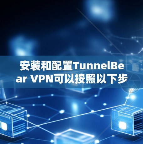 安装和配置TunnelBear VPN可以按照以下步骤进行 安装和配置TunnelBear VPN可以按照以下步骤进行