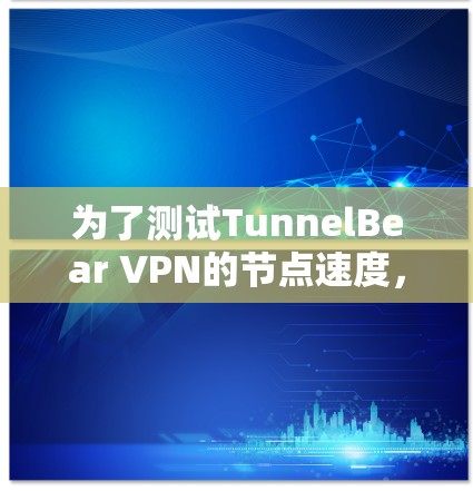 为了测试TunnelBear VPN的节点速度,可以按照以下步骤进行 为了测试TunnelBear VPN的节点速度,可以按照以下步骤进行