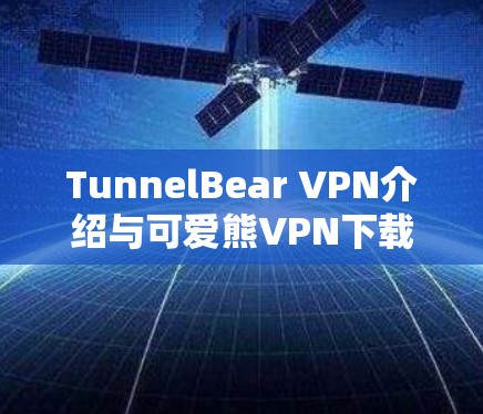 TunnelBear VPN介绍与可爱熊VPN下载指南 TunnelBear VPN介绍与可爱熊VPN下载指南