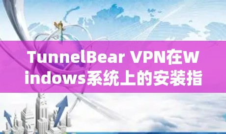 TunnelBear VPN在Windows系统上的安装指南 TunnelBear VPN在Windows系统上的安装指南