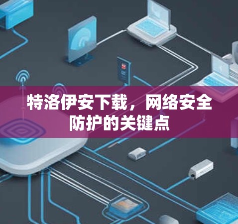 特洛伊安下载,网络安全防护的关键点 特洛伊安下载,网络安全防护的关键点
