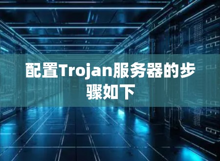 配置Trojan服务器的步骤如下 配置Trojan服务器的步骤如下