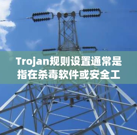 Trojan规则设置通常是指在杀毒软件或安全工具中,通过预定义的规则来监控、检测和限制Trojan恶意软件的行为。以下是一些常见的Trojan规则设置步骤和注意事项 Trojan规则设置通常是指在杀毒软件或安全工具中,通过预定义的规则来监控、检测和限制Trojan恶意软件的行为。以下是一些常见的Trojan规则设置步骤和注意事项