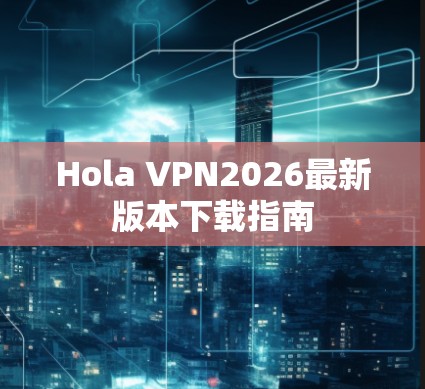 Hola VPN2026最新版本下载指南 Hola VPN2026最新版本下载指南