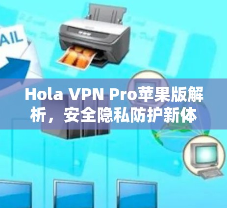 Hola VPN Pro苹果版解析,安全隐私防护新体验 Hola VPN Pro苹果版解析,安全隐私防护新体验