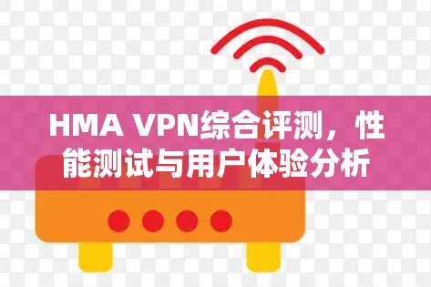 HMA VPN综合评测,性能测试与用户体验分析 HMA VPN综合评测,性能测试与用户体验分析