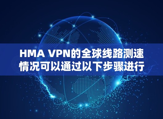 HMA VPN的全球线路测速情况可以通过以下步骤进行测试和评估 HMA VPN的全球线路测速情况可以通过以下步骤进行测试和评估