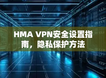 HMA VPN安全设置指南,隐私保护方法 HMA VPN安全设置指南,隐私保护方法