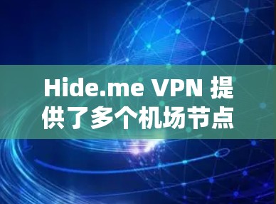 Hide.me VPN 提供了多个机场节点,这些节点设计用于提供高速、稳定的互联网连接,特别适合在公众场所(如机场)使用的用户。以下是一些关于 Hide.me VPN 机场节点推荐的详细信息 Hide.me VPN 提供了多个机场节点,这些节点设计用于提供高速、稳定的互联网连接,特别适合在公众场所(如机场)使用的用户。以下是一些关于 Hide.me VPN 机场节点推荐的详细信息