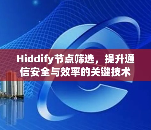 Hiddify节点筛选,提升通信安全与效率的关键技术 Hiddify节点筛选,提升通信安全与效率的关键技术