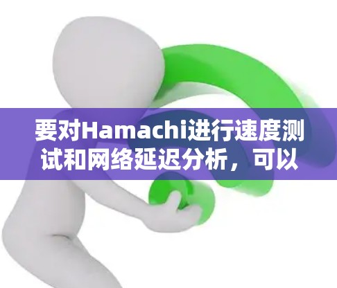 要对Hamachi进行速度测试和网络延迟分析,可以按照以下步骤进行 要对Hamachi进行速度测试和网络延迟分析,可以按照以下步骤进行
