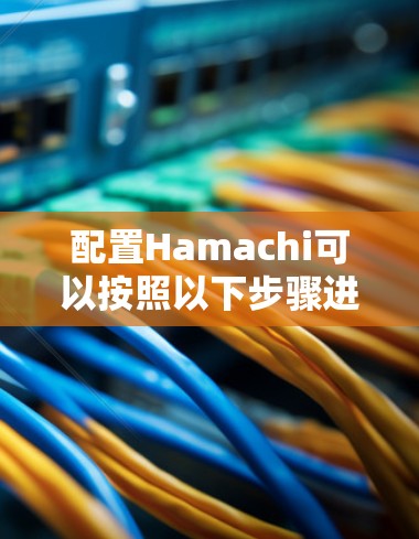 配置Hamachi可以按照以下步骤进行,作为新手逐步完成 配置Hamachi可以按照以下步骤进行,作为新手逐步完成