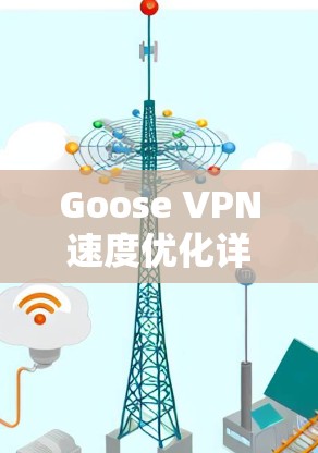 Goose VPN速度优化详解,线路调整与配置技巧 Goose VPN速度优化详解,线路调整与配置技巧