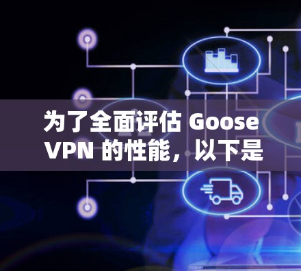 为了全面评估 Goose VPN 的性能,以下是分步骤的测试和测速过程 为了全面评估 Goose VPN 的性能,以下是分步骤的测试和测速过程