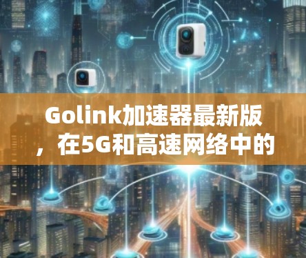Golink加速器最新版,在5G和高速网络中的应用价值 Golink加速器最新版,在5G和高速网络中的应用价值