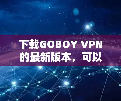 下载GOBOY VPN的最新版本,可以按照以下步骤进行 下载GOBOY VPN的最新版本,可以按照以下步骤进行