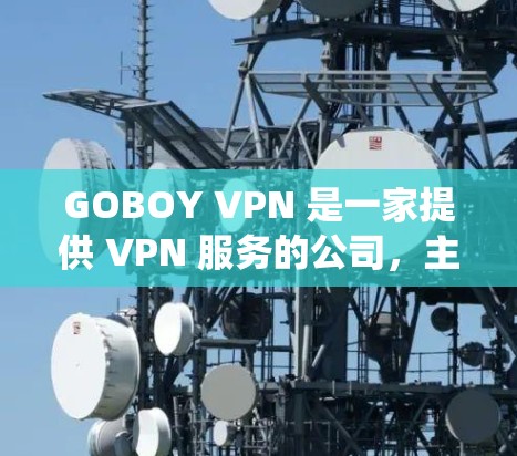 GOBOY VPN 是一家提供 VPN 服务的公司,主要面向中国用户,帮助他们绕过网络限制、访问境外网站或保护隐私。以下是一些关于 GOBOY VPN 的线路体验和相关信息 GOBOY VPN 是一家提供 VPN 服务的公司,主要面向中国用户,帮助他们绕过网络限制、访问境外网站或保护隐私。以下是一些关于 GOBOY VPN 的线路体验和相关信息