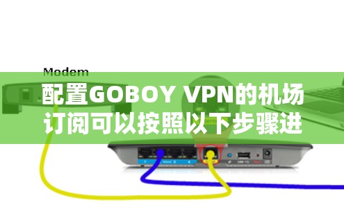配置GOBOY VPN的机场订阅可以按照以下步骤进行 配置GOBOY VPN的机场订阅可以按照以下步骤进行
