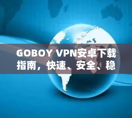 GOBOY VPN安卓下载指南,快速、安全、稳定 GOBOY VPN安卓下载指南,快速、安全、稳定