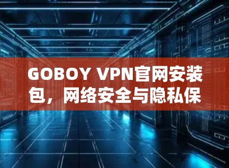 GOBOY VPN官网安装包,网络安全与隐私保护的便捷解决方案 GOBOY VPN官网安装包,网络安全与隐私保护的便捷解决方案