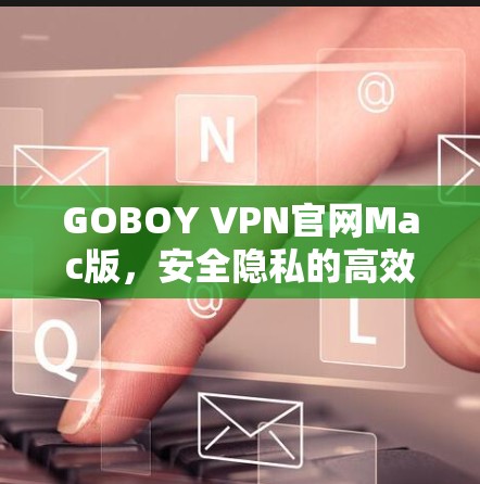 GOBOY VPN官网Mac版,安全隐私的高效通信工具 GOBOY VPN官网Mac版,安全隐私的高效通信工具