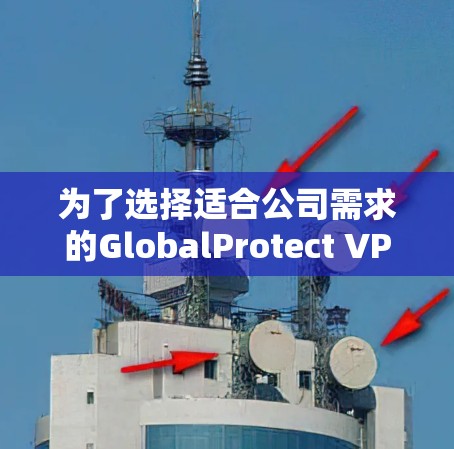 为了选择适合公司需求的GlobalProtect VPN替代工具,以下是详细的比较分析和最终建议 为了选择适合公司需求的GlobalProtect VPN替代工具,以下是详细的比较分析和最终建议