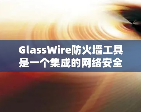 GlassWire防火墙工具是一个集成的网络安全解决方案,旨在帮助企业管理员监控和管理网络流量,确保网络安全。以下是对该工具的详细分析和总结 GlassWire防火墙工具是一个集成的网络安全解决方案,旨在帮助企业管理员监控和管理网络流量,确保网络安全。以下是对该工具的详细分析和总结