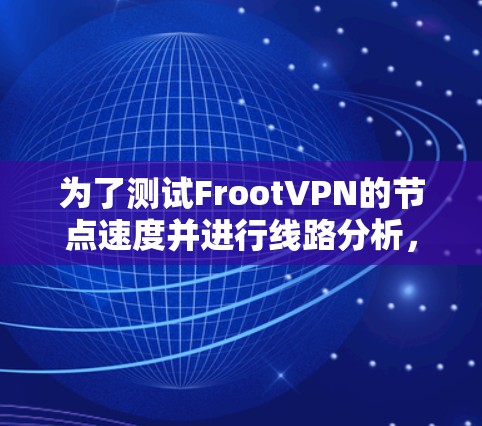 为了测试FrootVPN的节点速度并进行线路分析,以下是详细的步骤和建议 为了测试FrootVPN的节点速度并进行线路分析,以下是详细的步骤和建议