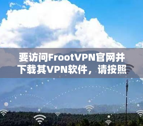 要访问FrootVPN官网并下载其VPN软件,请按照以下步骤操作 要访问FrootVPN官网并下载其VPN软件,请按照以下步骤操作