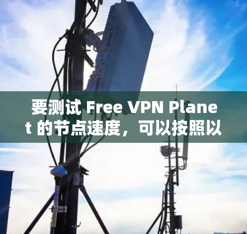 要测试 Free VPN Planet 的节点速度,可以按照以下步骤进行 要测试 Free VPN Planet 的节点速度,可以按照以下步骤进行